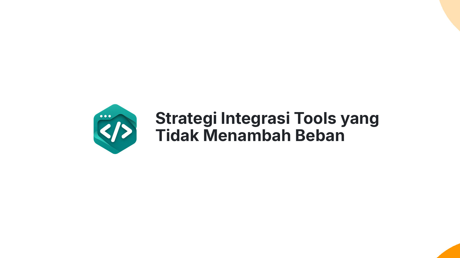 Strategi Integrasi Tools yang Tidak Menambah Beban Kerja Tim