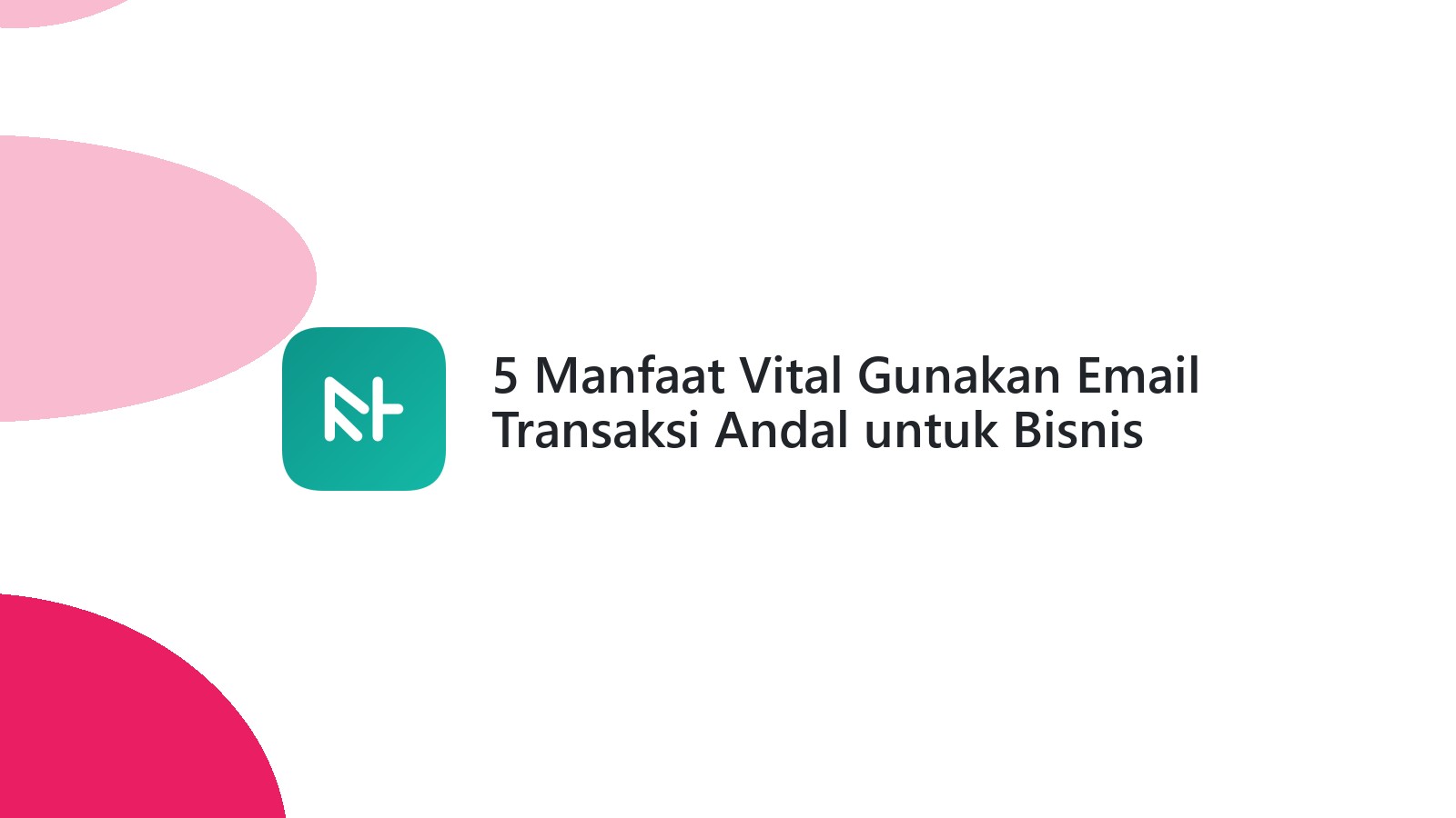 5 Manfaat Vital Gunakan Email Transaksi Andal untuk Bisnis