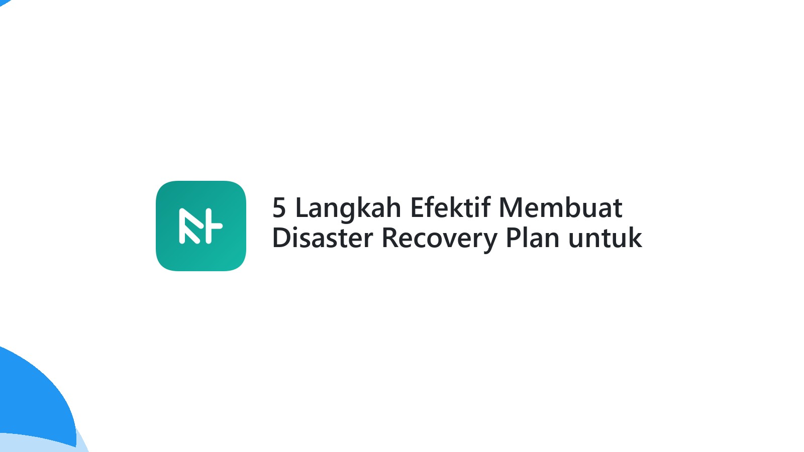 5 Langkah Efektif Membuat Disaster Recovery Plan untuk Bisnis Anda