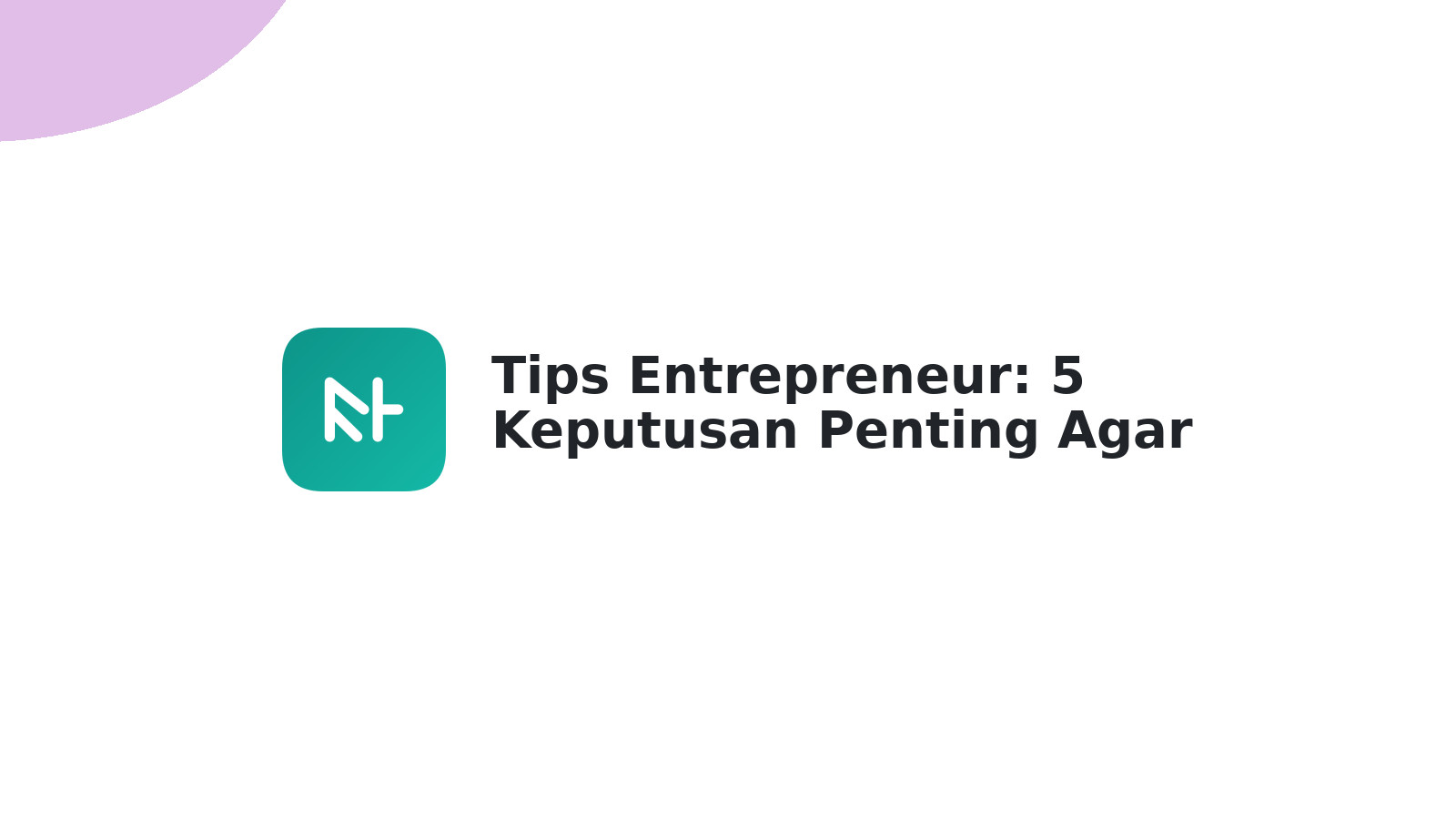 Tips Entrepreneur: 5 Keputusan Penting Agar Bisnis Maju