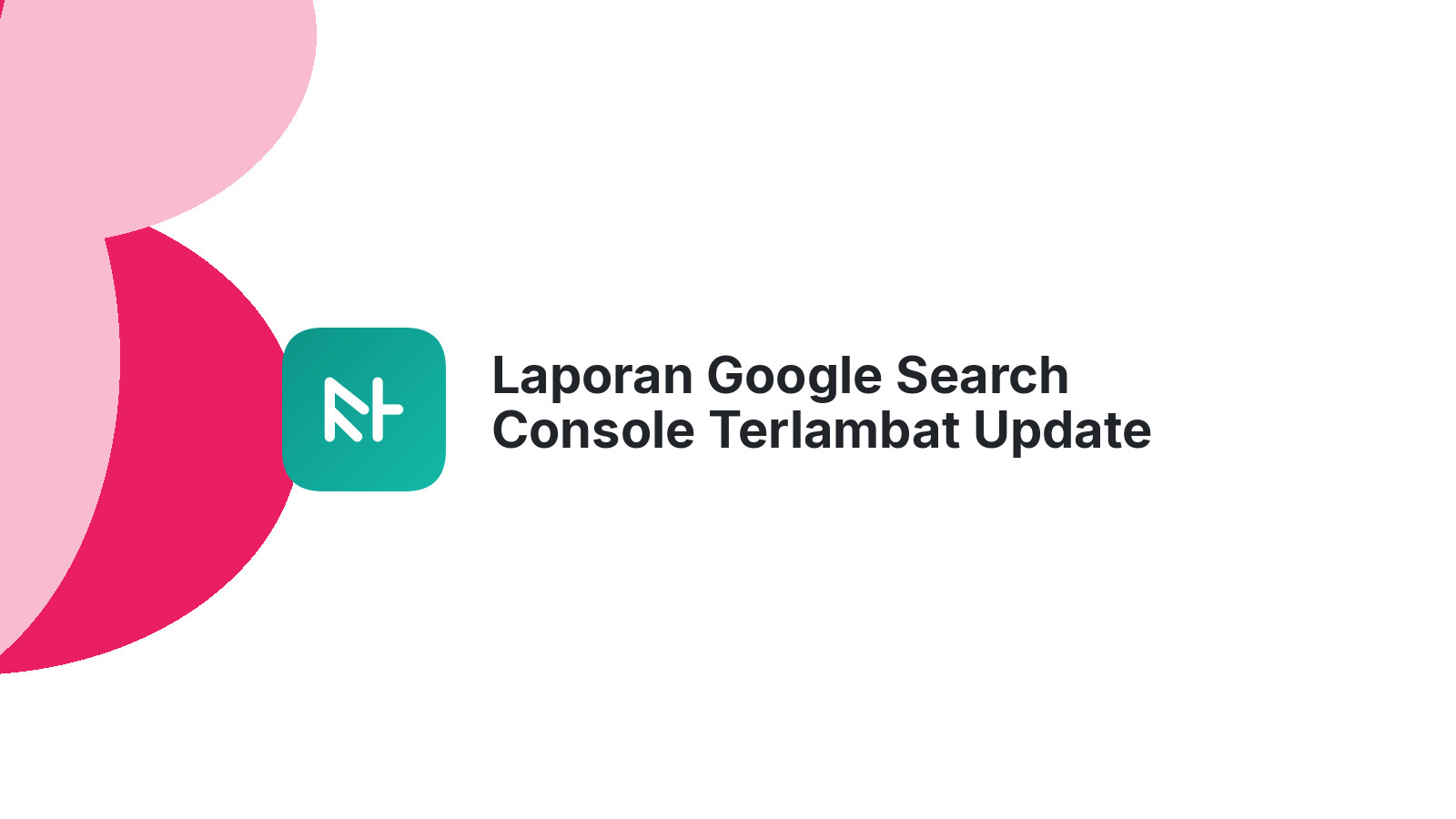 Laporan Google Search Console Terlambat Update Apa Dampaknya