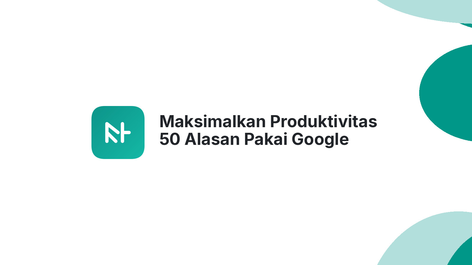 Maksimalkan Produktivitas 50 Alasan Pakai Google Workspace Sekarang