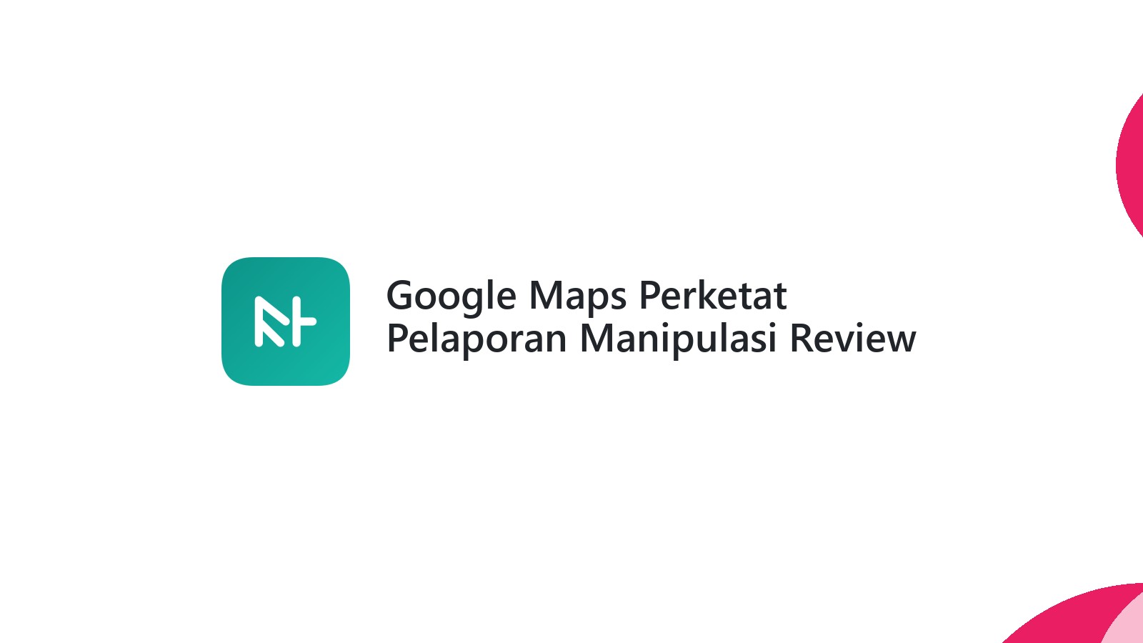 Google Maps Perketat Pelaporan Manipulasi Review