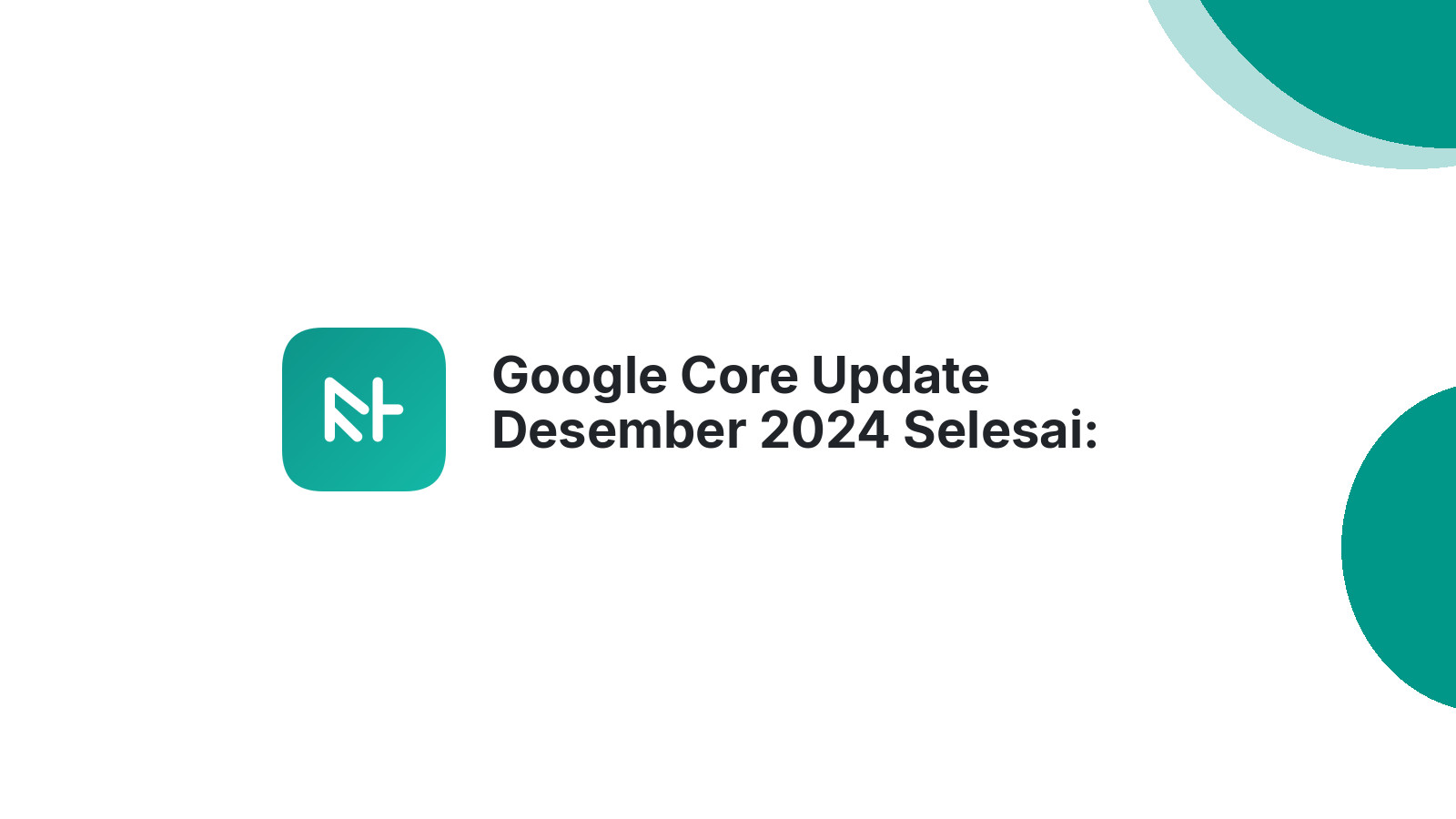 Google Core Update Desember 2024 Selesai: Dampak &amp; Strategi SEO Terbaru