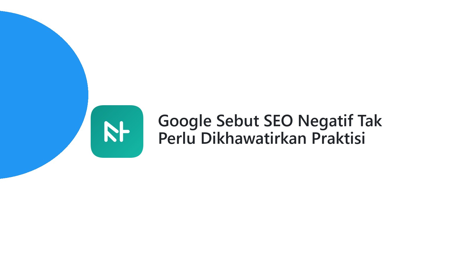 Google Sebut SEO Negatif Tak Perlu Dikhawatirkan Praktisi SEO Tetap Waspada