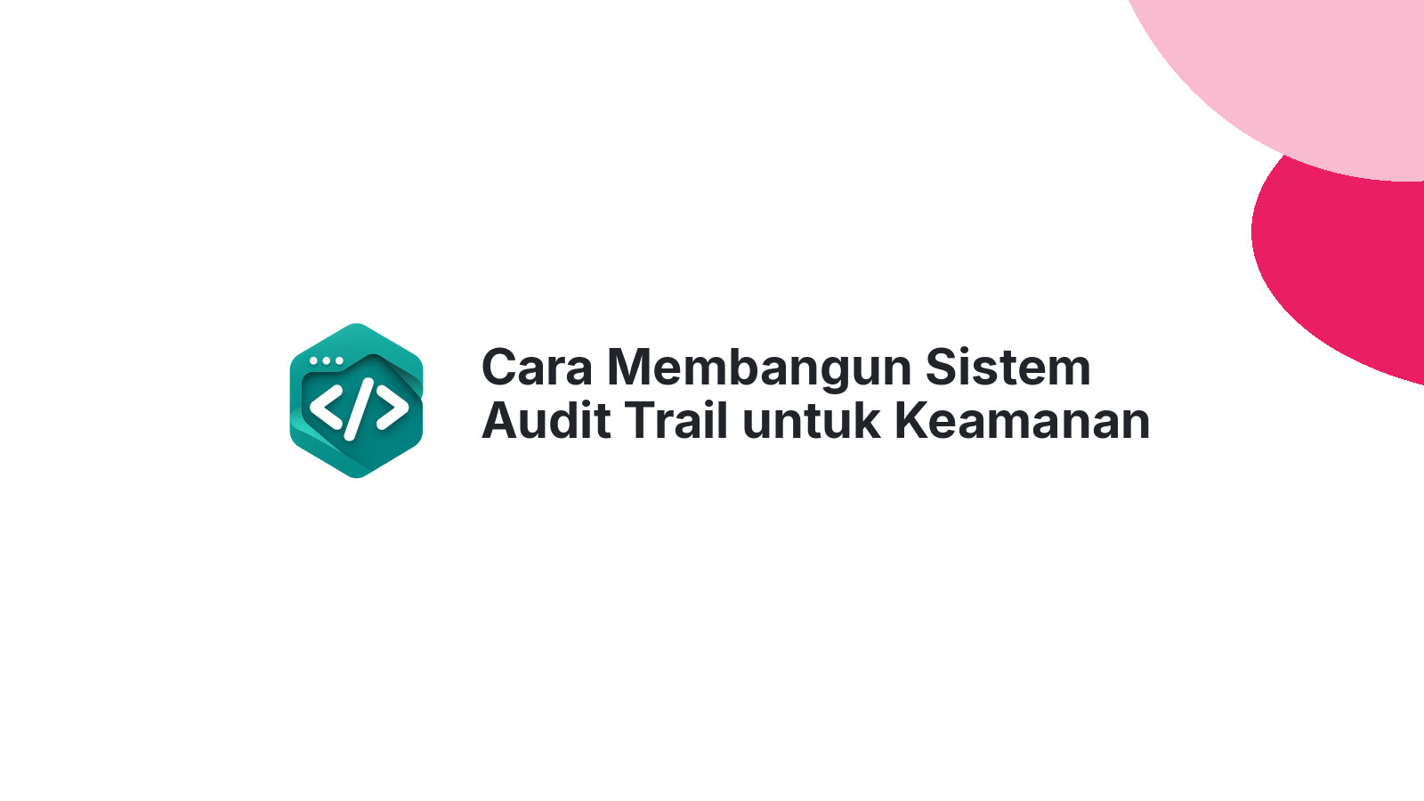 Cara Membangun Sistem Audit Trail untuk Keamanan Data Perusahaan