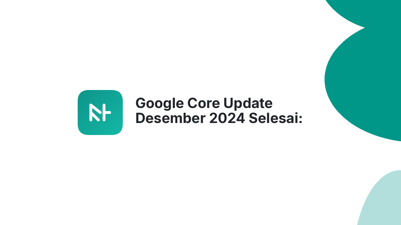 Google Core Update Desember 2024 Selesai: Dampak &amp; Strategi