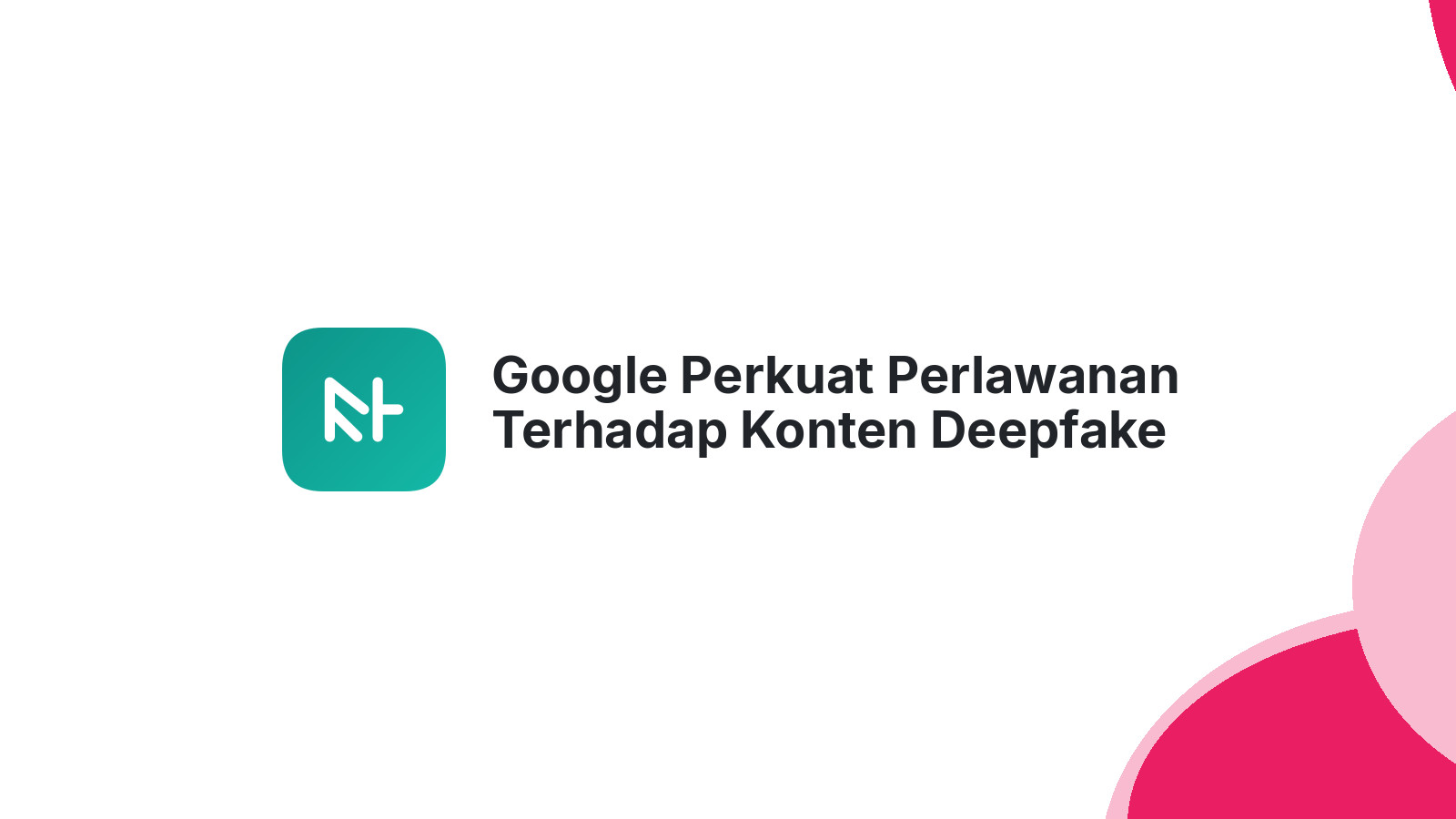 Google Perkuat Perlawanan Terhadap Konten Deepfake