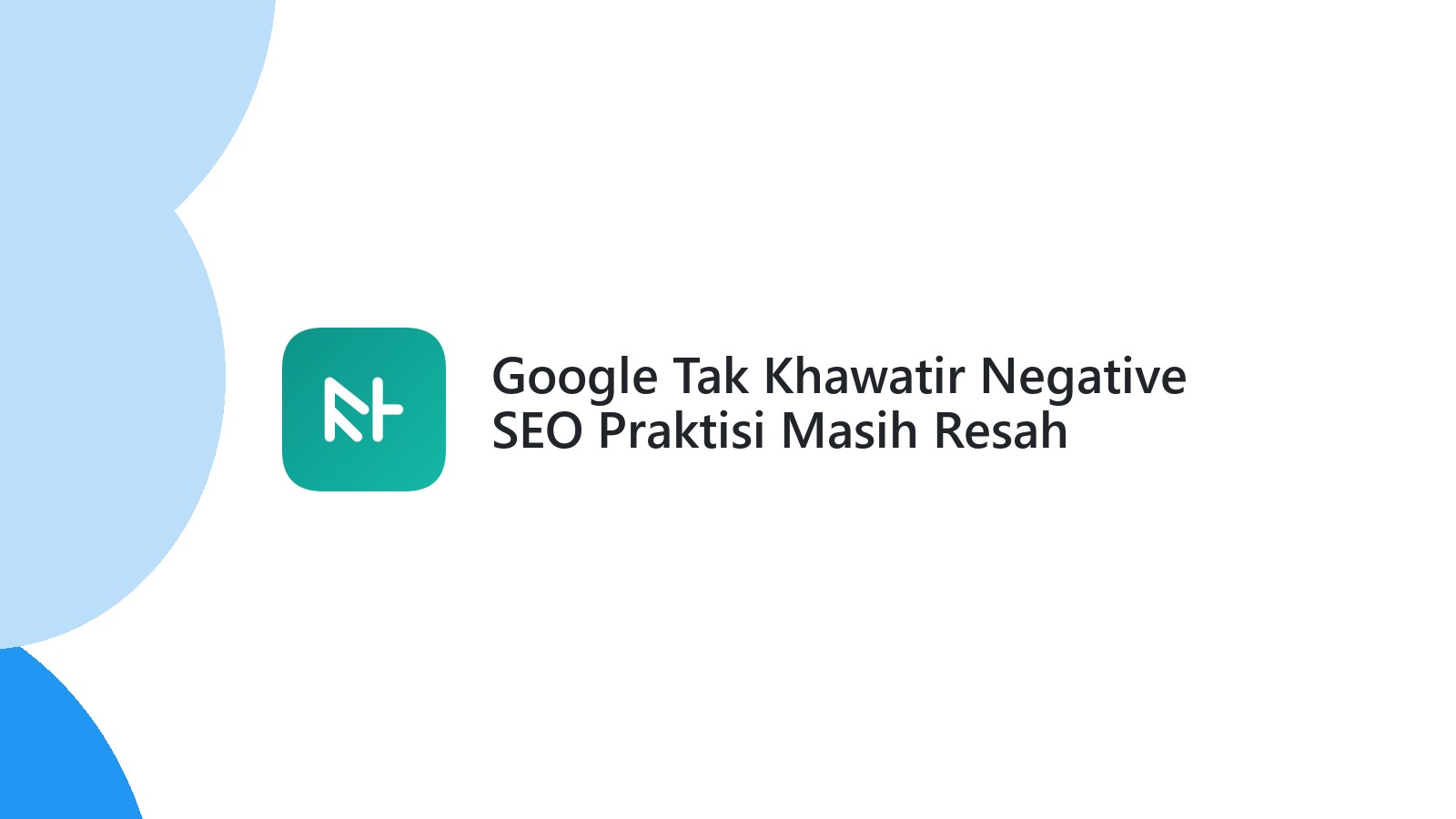 Google Tak Khawatir Negative SEO Praktisi Masih Resah