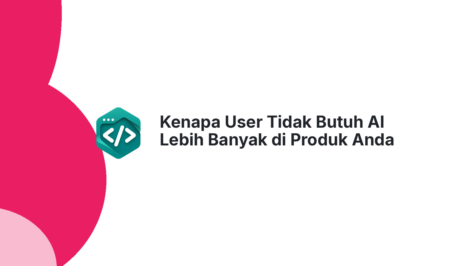 Kenapa User Tidak Butuh AI Lebih Banyak di Produk Anda